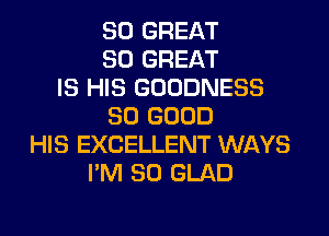 80 GREAT
80 GREAT

IS HIS GOODNESS
SO GOOD

HIS EXCELLENT WAYS
I'M SO GLAD