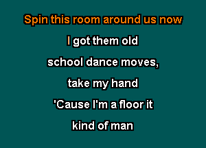 Spin this room around us now

I got them old

school dance moves,

take my hand
'Cause I'm a floor it

kind of man