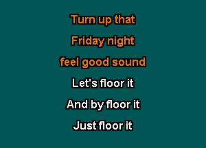 Turn up that
Friday night

feel good sound

Let's floor it
And by floor it

Just floor it