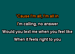 'Cause I'm all, I'm all in

I'm calling, no answer

Would you text me when you feel like

When it feels right to you