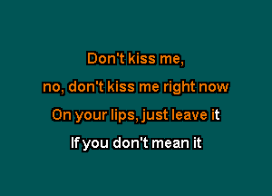 Don't kiss me,

no, don't kiss me right now

On your lips, just leave it

lfyou don't mean it