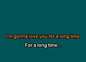 I'm gonna love you for a long time

For a long time...