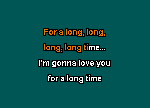 For a long, long,

long, long time...

I'm gonna love you

for a long time