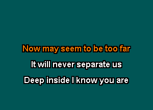 Now may seem to be too far

It will never separate us

Deep inside I know you are