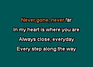 Never gone, never far
In my heart is where you are

Always close, everyday

Every step along the way