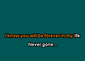 I know you will be forever in my life

Never gone...