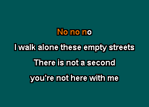 No no no

I walk alone these empty streets

There is not a second

you're not here with me