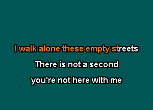 I walk alone these empty streets

There is not a second

you're not here with me