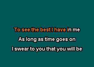 To see the bestl have in me

As long as time goes on

I swear to you that you will be