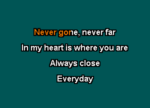 Never gone, never far

In my heart is where you are

Always close

Everyday