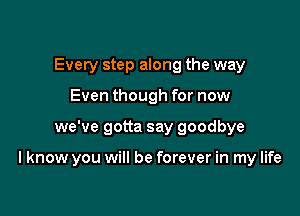 Every step along the way
Even though for now

we've gotta say goodbye

I know you will be forever in my life