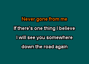 Never gone from me
lfthere's one thing I believe

I will see you somewhere

down the road again