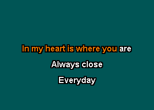 In my heart is where you are

Always close

Everyday