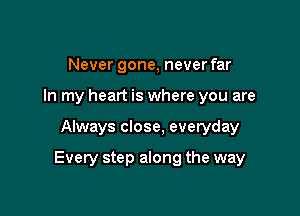 Never gone, never far
In my heart is where you are

Always close, everyday

Every step along the way