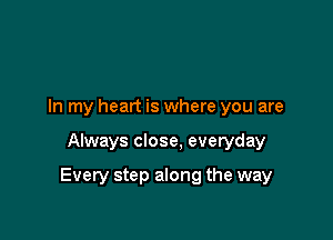 In my heart is where you are

Always close, everyday

Every step along the way