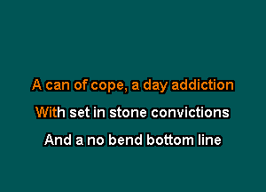 A can of cope, a day addiction

With set in stone convictions

And a no bend bottom line