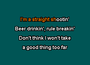 I'm a straight shootin'
Beer drinkin', rule breakin'

Don't think I won't take

a good thing too far