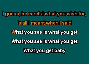 I guess, be careful what you wish for,
is all I meant when I said
What you see is what you get
What you see is what you get

What you get baby