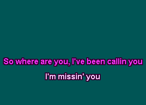 So where are you, I've been callin you

I'm missin' you