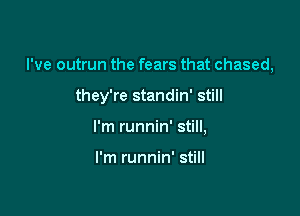 I've outrun the fears that chased,

they're standin' still

I'm runnin' still,

I'm runnin' still