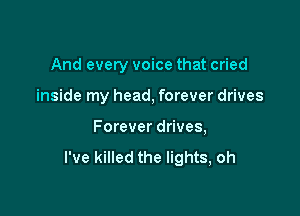 And every voice that cried

inside my head, forever drives

Forever drives,
I've killed the lights, oh