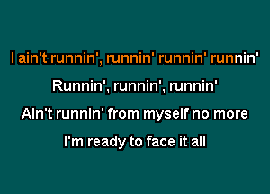 I ain't runnin', runnin' runnin' runnin'
Runnin', runnin', runnin'
Ain't runnin' from myself no more

I'm ready to face it all