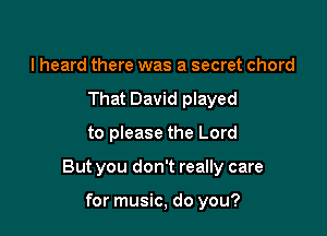 lheard there was a secret chord
That David played
to please the Lord

But you don't really care

for music, do you?