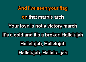And I've seen your flag
on that marble arch
Your love is not a victory march
It's a cold and it's a broken Hallelujah
Hallelujah, Hallelujah
Hallelujah, Hallelu...jah