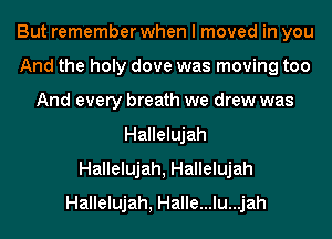 But remember when I moved in you
And the holy dove was moving too
And every breath we drew was
Hallelujah
Hallelujah, Hallelujah
Hallelujah, Halle...lu...jah