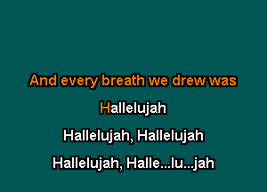And every breath we drew was
Hallelujah
Hallelujah, Hallelujah

Hallelujah, Halle...lu...jah