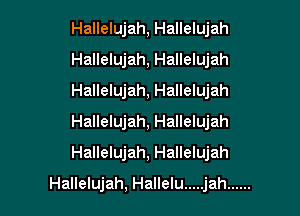 Hallelujah, Hallelujah
Hallelujah, Hallelujah
Hallelujah, Hallelujah
Hallelujah, Hallelujah
Hallelujah, Hallelujah

Hallelujah, Hallelu ..... j ah ......