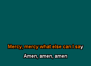 Mercy, mercy what else can I say

Amen, amen, amen