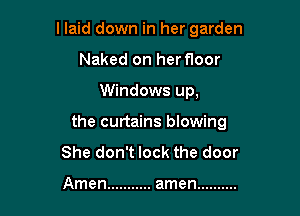 llaid down in her garden
Naked on herfloor

Windows up,

the curtains blowing
She don't lock the door

Amen ........... amen ..........