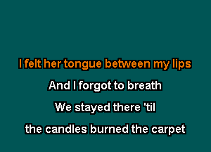 lfelt her tongue between my lips
And I forgot to breath
We stayed there 'til

the candles burned the carpet
