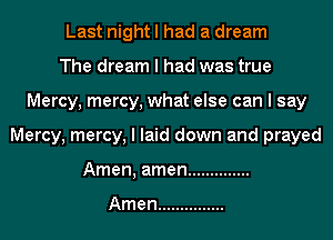 Ladnbhuhadadmam
The dream I had was true
Mercy, mercy, what else can I say
Mercy, mercy, I laid down and prayed
Amemamen ..............

Amen ...............