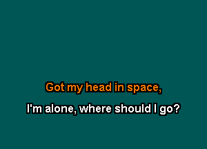 Got my head in space,

I'm alone, where should I go?