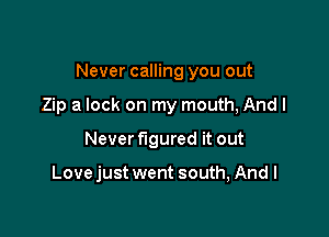 Never calling you out

Zip a lock on my mouth, And I
Never figured it out

Love just went south, And I