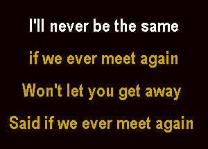 I'll never be the same
if we ever meet again

Won't let you get away

Said if we ever meet again