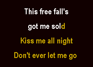 This free fall's

got me sold

Kiss me all night

Don't ever let me go