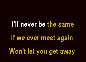 I'll never be the same

if we ever meet again

Won't let you get away