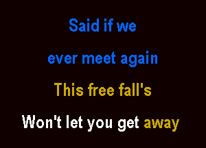 This free fall's

Won't let you get away