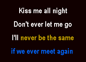 Kiss me all night

Don't ever let me go

I'll never be the same