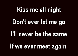 Kiss me all night
Don't ever let me go

I'll never be the same

if we ever meet again