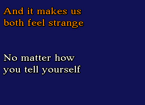 And it makes us
both feel strange

No matter how
you tell yourself