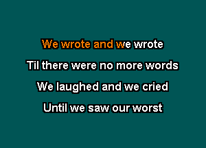 We wrote and we wrote

Til there were no more words

We laughed and we cried

Until we saw our worst