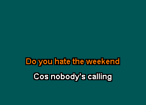 Do you hate the weekend

Cos nobody's calling