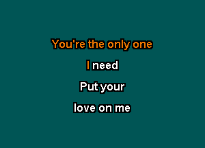 You're the only one

lneed
Putyour

loveonrne