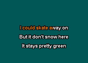 lcould skate away on

But it don't snow here

It stays pretty green