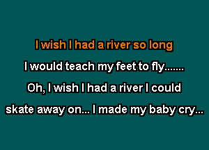 I wish I had a river so long
I would teach my feet to fly .......

0h, Iwish I had a riverl could

skate away on... I made my baby cry...