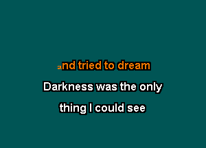 and tried to dream

Darkness was the only

thing I could see